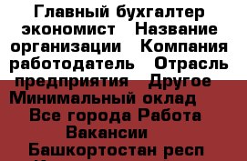 Главный бухгалтер-экономист › Название организации ­ Компания-работодатель › Отрасль предприятия ­ Другое › Минимальный оклад ­ 1 - Все города Работа » Вакансии   . Башкортостан респ.,Караидельский р-н